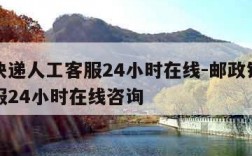 邮政快递人工客服24小时在线-邮政银行人工客服24小时在线咨询