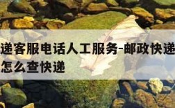邮政快递客服电话人工服务-邮政快递只有电话号码怎么查快递