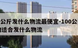 100公斤发什么物流最便宜-100公斤的货物适合发什么物流